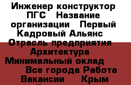 Инженер-конструктор ПГС › Название организации ­ Первый Кадровый Альянс › Отрасль предприятия ­ Архитектура › Минимальный оклад ­ 40 000 - Все города Работа » Вакансии   . Крым,Бахчисарай